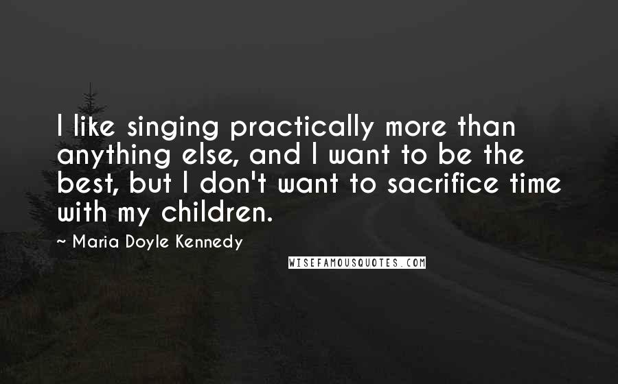Maria Doyle Kennedy Quotes: I like singing practically more than anything else, and I want to be the best, but I don't want to sacrifice time with my children.