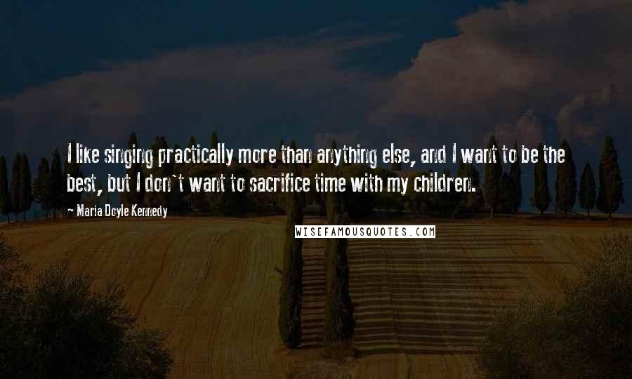 Maria Doyle Kennedy Quotes: I like singing practically more than anything else, and I want to be the best, but I don't want to sacrifice time with my children.