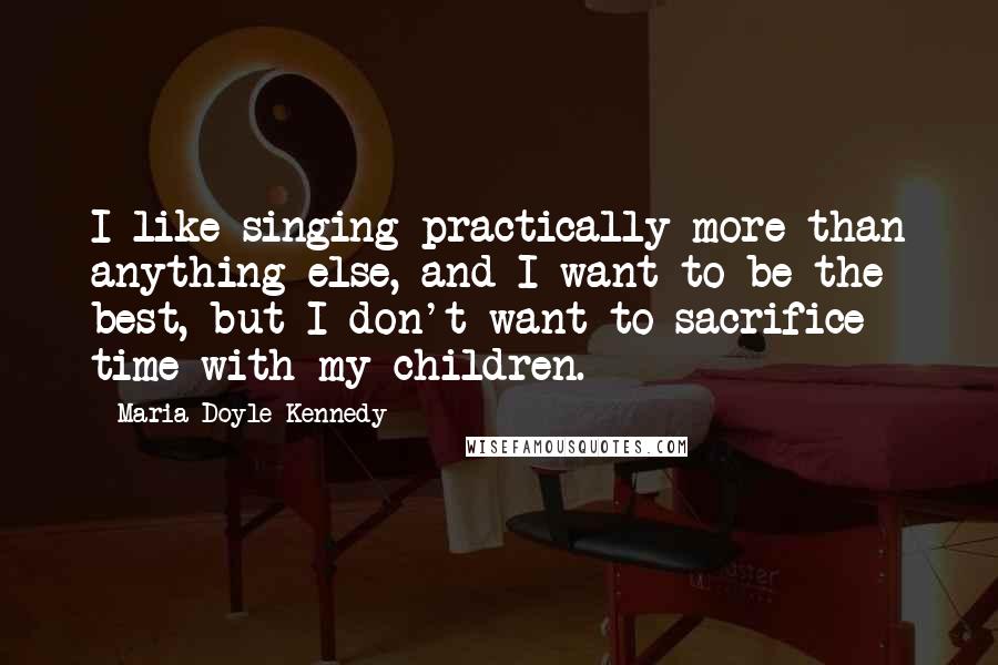 Maria Doyle Kennedy Quotes: I like singing practically more than anything else, and I want to be the best, but I don't want to sacrifice time with my children.