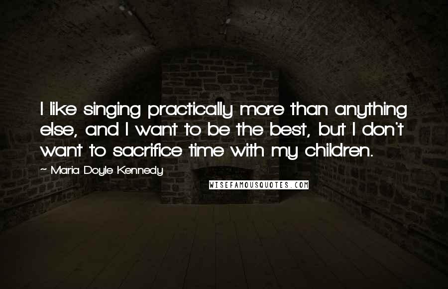 Maria Doyle Kennedy Quotes: I like singing practically more than anything else, and I want to be the best, but I don't want to sacrifice time with my children.