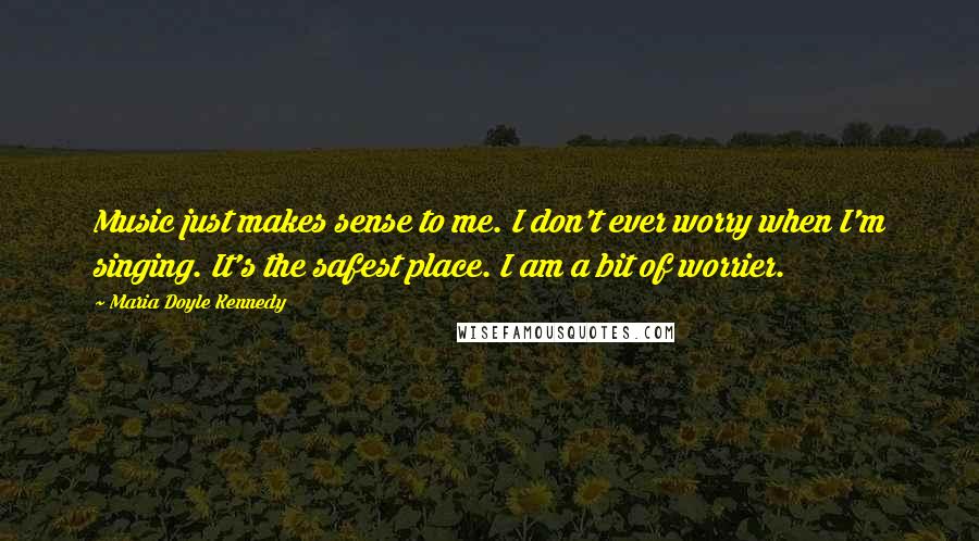 Maria Doyle Kennedy Quotes: Music just makes sense to me. I don't ever worry when I'm singing. It's the safest place. I am a bit of worrier.