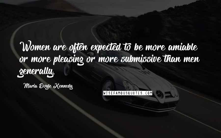 Maria Doyle Kennedy Quotes: Women are often expected to be more amiable or more pleasing or more submissive than men generally.