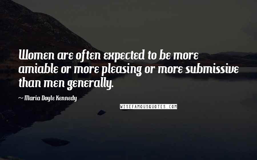 Maria Doyle Kennedy Quotes: Women are often expected to be more amiable or more pleasing or more submissive than men generally.