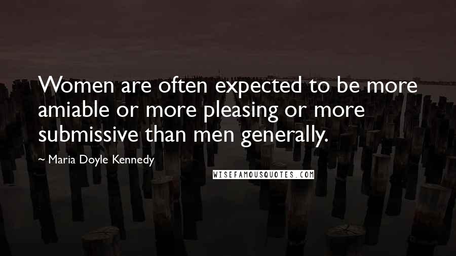 Maria Doyle Kennedy Quotes: Women are often expected to be more amiable or more pleasing or more submissive than men generally.