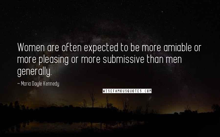 Maria Doyle Kennedy Quotes: Women are often expected to be more amiable or more pleasing or more submissive than men generally.