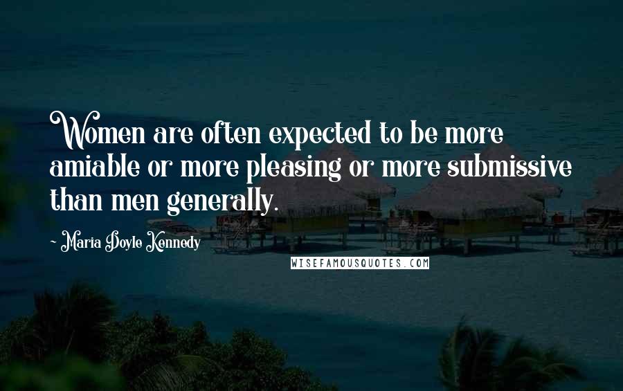 Maria Doyle Kennedy Quotes: Women are often expected to be more amiable or more pleasing or more submissive than men generally.