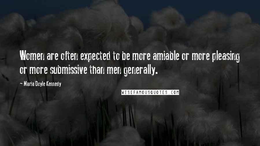 Maria Doyle Kennedy Quotes: Women are often expected to be more amiable or more pleasing or more submissive than men generally.