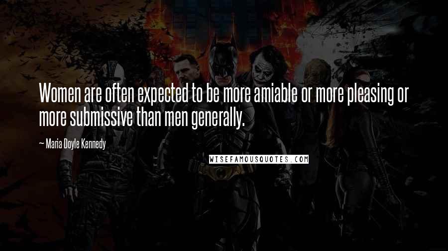 Maria Doyle Kennedy Quotes: Women are often expected to be more amiable or more pleasing or more submissive than men generally.