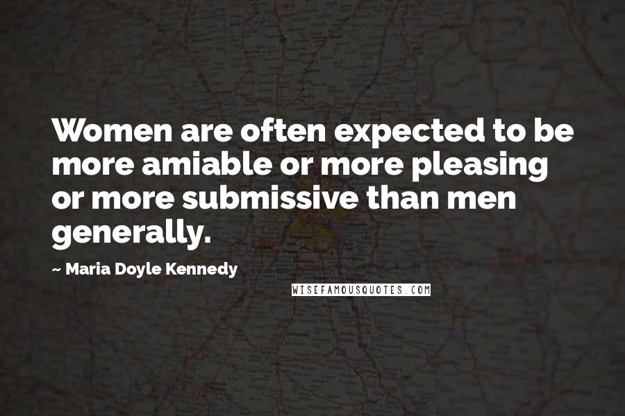 Maria Doyle Kennedy Quotes: Women are often expected to be more amiable or more pleasing or more submissive than men generally.