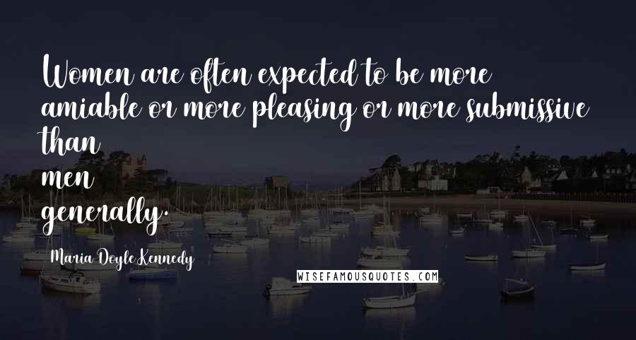 Maria Doyle Kennedy Quotes: Women are often expected to be more amiable or more pleasing or more submissive than men generally.