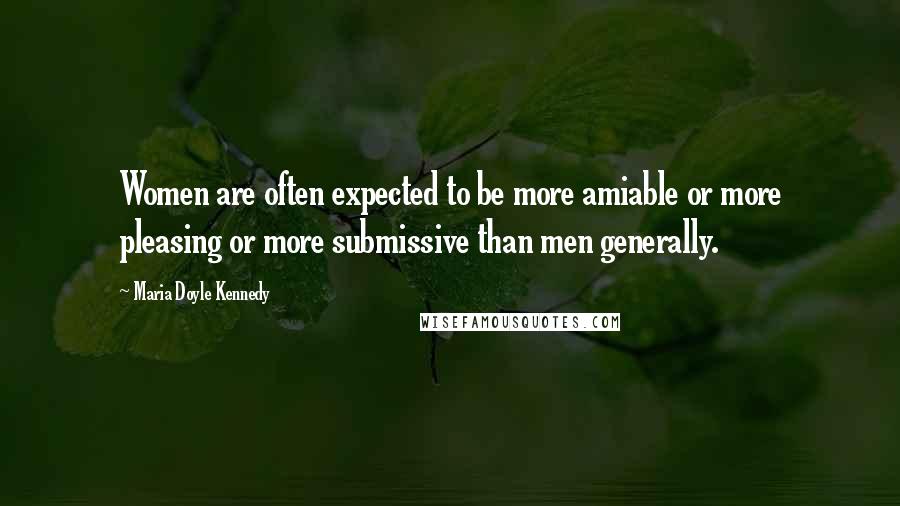 Maria Doyle Kennedy Quotes: Women are often expected to be more amiable or more pleasing or more submissive than men generally.