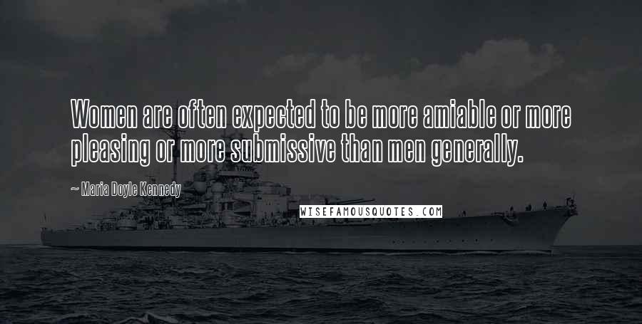 Maria Doyle Kennedy Quotes: Women are often expected to be more amiable or more pleasing or more submissive than men generally.