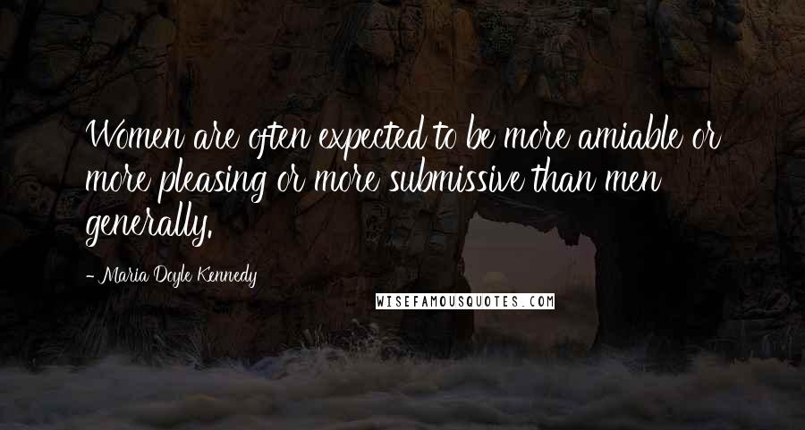 Maria Doyle Kennedy Quotes: Women are often expected to be more amiable or more pleasing or more submissive than men generally.