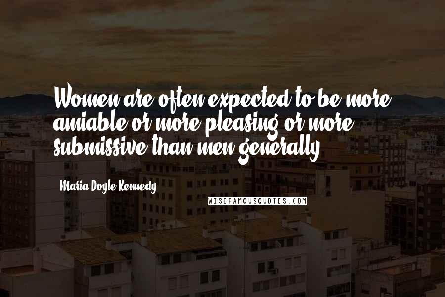 Maria Doyle Kennedy Quotes: Women are often expected to be more amiable or more pleasing or more submissive than men generally.