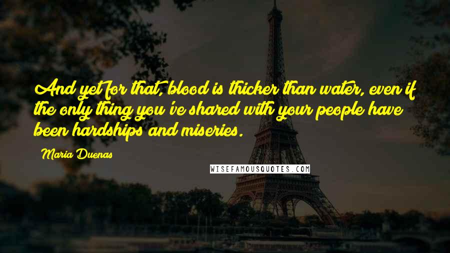 Maria Duenas Quotes: And yet for that, blood is thicker than water, even if the only thing you've shared with your people have been hardships and miseries.