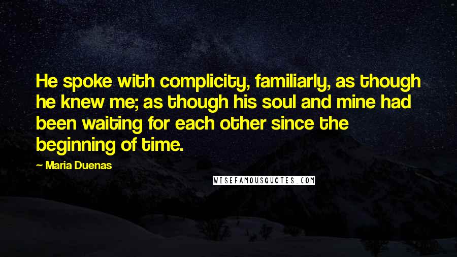 Maria Duenas Quotes: He spoke with complicity, familiarly, as though he knew me; as though his soul and mine had been waiting for each other since the beginning of time.