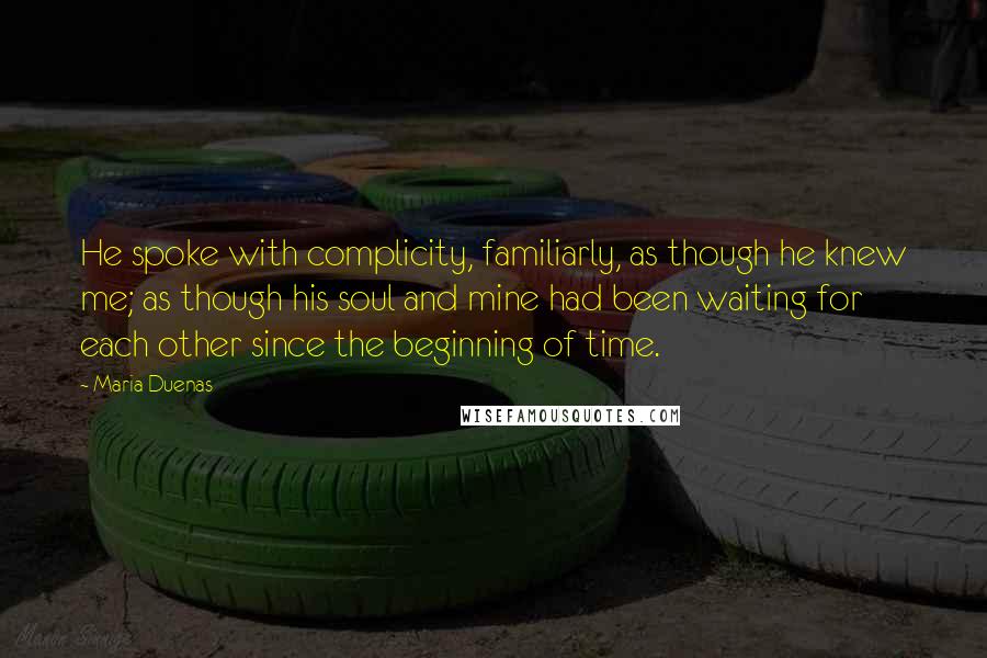 Maria Duenas Quotes: He spoke with complicity, familiarly, as though he knew me; as though his soul and mine had been waiting for each other since the beginning of time.