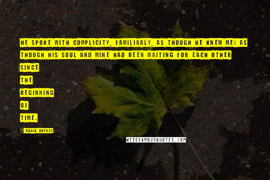 Maria Duenas Quotes: He spoke with complicity, familiarly, as though he knew me; as though his soul and mine had been waiting for each other since the beginning of time.