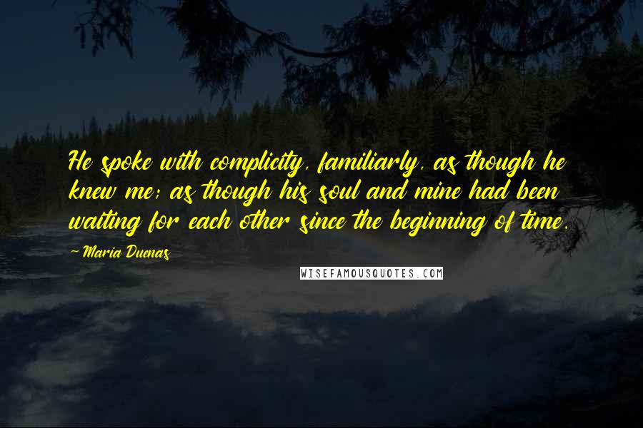 Maria Duenas Quotes: He spoke with complicity, familiarly, as though he knew me; as though his soul and mine had been waiting for each other since the beginning of time.