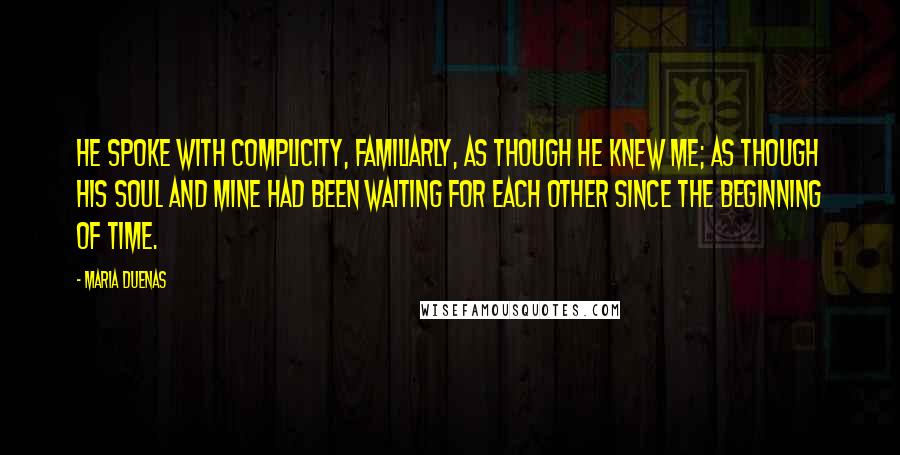 Maria Duenas Quotes: He spoke with complicity, familiarly, as though he knew me; as though his soul and mine had been waiting for each other since the beginning of time.
