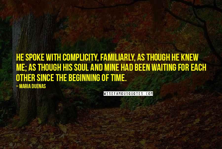 Maria Duenas Quotes: He spoke with complicity, familiarly, as though he knew me; as though his soul and mine had been waiting for each other since the beginning of time.