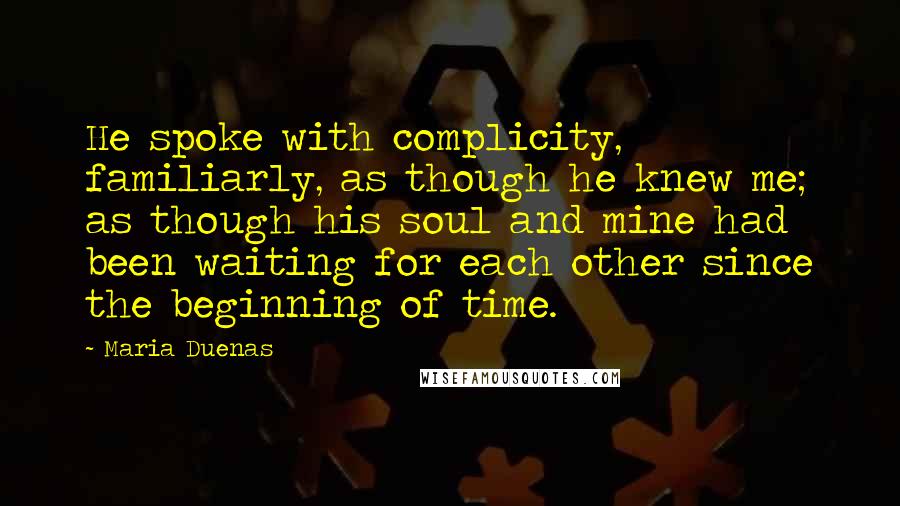 Maria Duenas Quotes: He spoke with complicity, familiarly, as though he knew me; as though his soul and mine had been waiting for each other since the beginning of time.