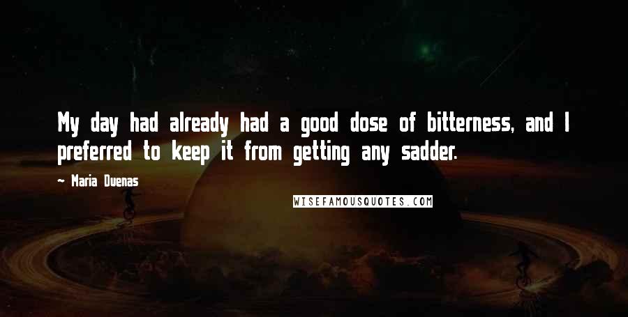 Maria Duenas Quotes: My day had already had a good dose of bitterness, and I preferred to keep it from getting any sadder.