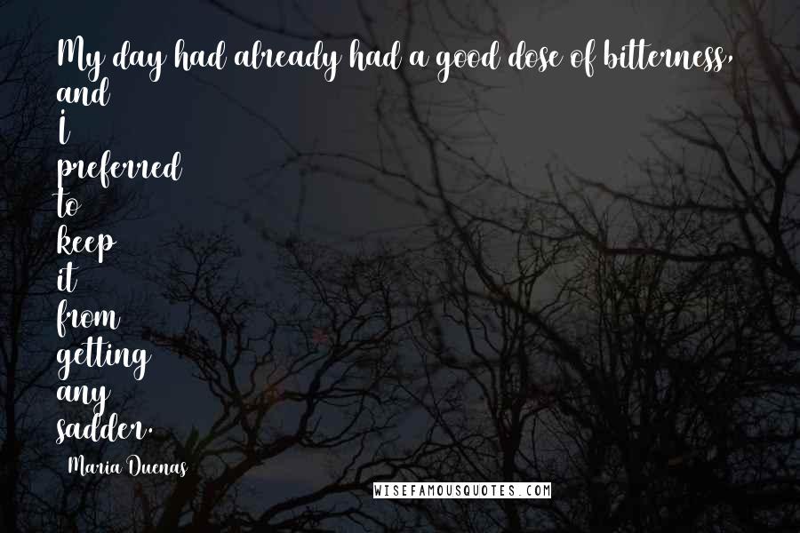 Maria Duenas Quotes: My day had already had a good dose of bitterness, and I preferred to keep it from getting any sadder.