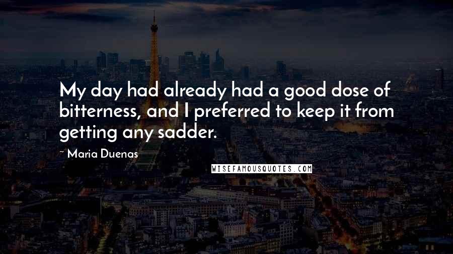 Maria Duenas Quotes: My day had already had a good dose of bitterness, and I preferred to keep it from getting any sadder.