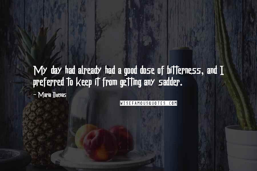 Maria Duenas Quotes: My day had already had a good dose of bitterness, and I preferred to keep it from getting any sadder.