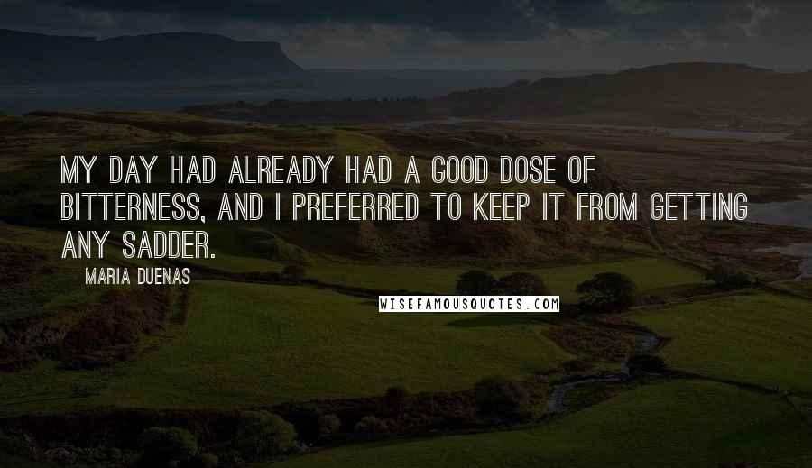 Maria Duenas Quotes: My day had already had a good dose of bitterness, and I preferred to keep it from getting any sadder.