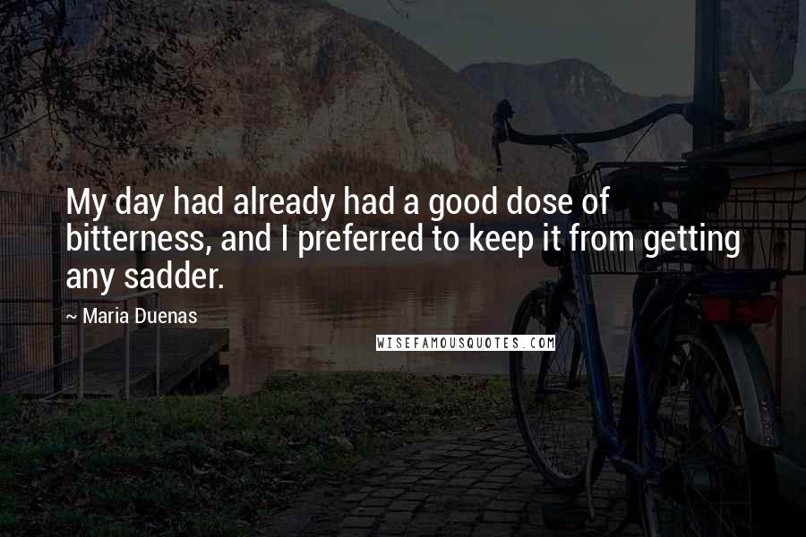 Maria Duenas Quotes: My day had already had a good dose of bitterness, and I preferred to keep it from getting any sadder.