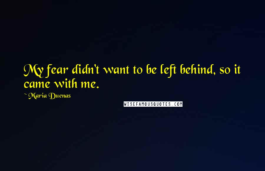Maria Duenas Quotes: My fear didn't want to be left behind, so it came with me.