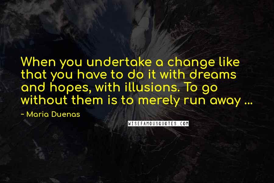 Maria Duenas Quotes: When you undertake a change like that you have to do it with dreams and hopes, with illusions. To go without them is to merely run away ...