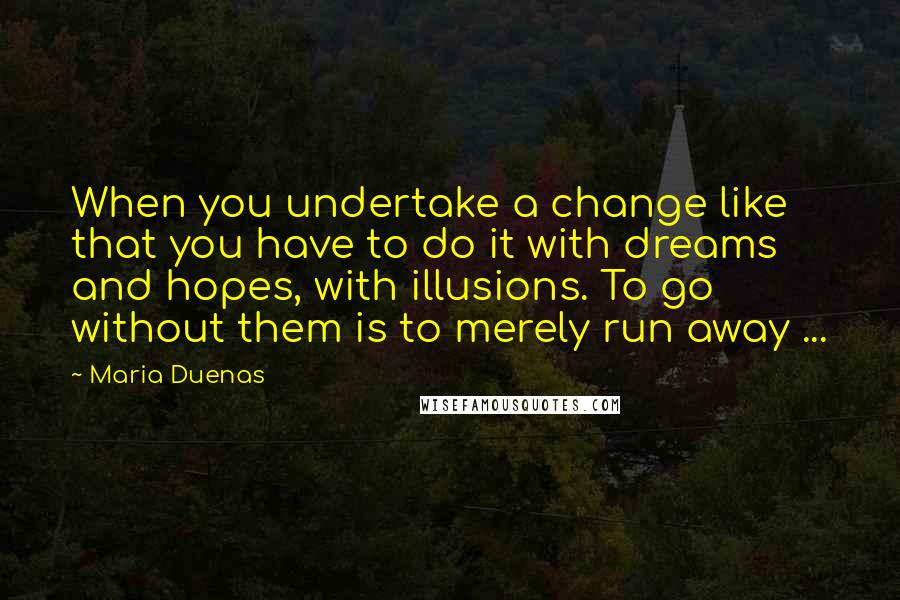 Maria Duenas Quotes: When you undertake a change like that you have to do it with dreams and hopes, with illusions. To go without them is to merely run away ...