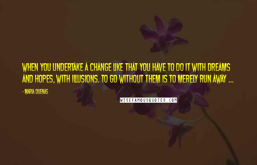 Maria Duenas Quotes: When you undertake a change like that you have to do it with dreams and hopes, with illusions. To go without them is to merely run away ...