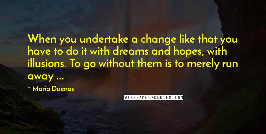 Maria Duenas Quotes: When you undertake a change like that you have to do it with dreams and hopes, with illusions. To go without them is to merely run away ...