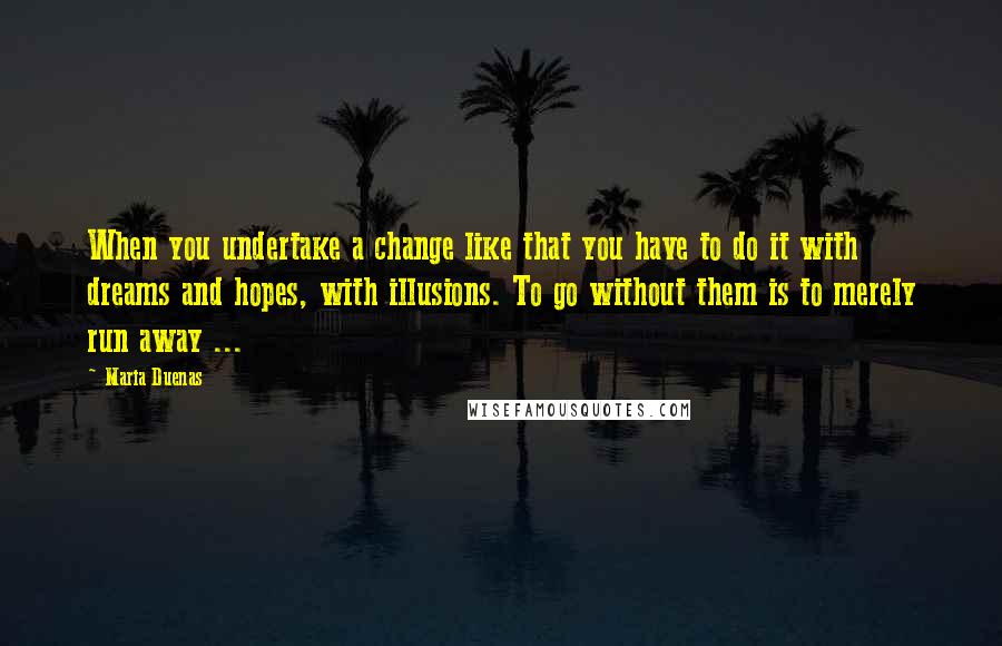 Maria Duenas Quotes: When you undertake a change like that you have to do it with dreams and hopes, with illusions. To go without them is to merely run away ...