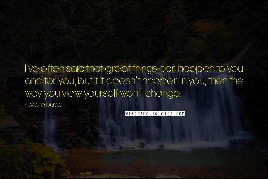 Maria Durso Quotes: I've often said that great things can happen to you and for you, but if it doesn't happen in you, then the way you view yourself won't change.