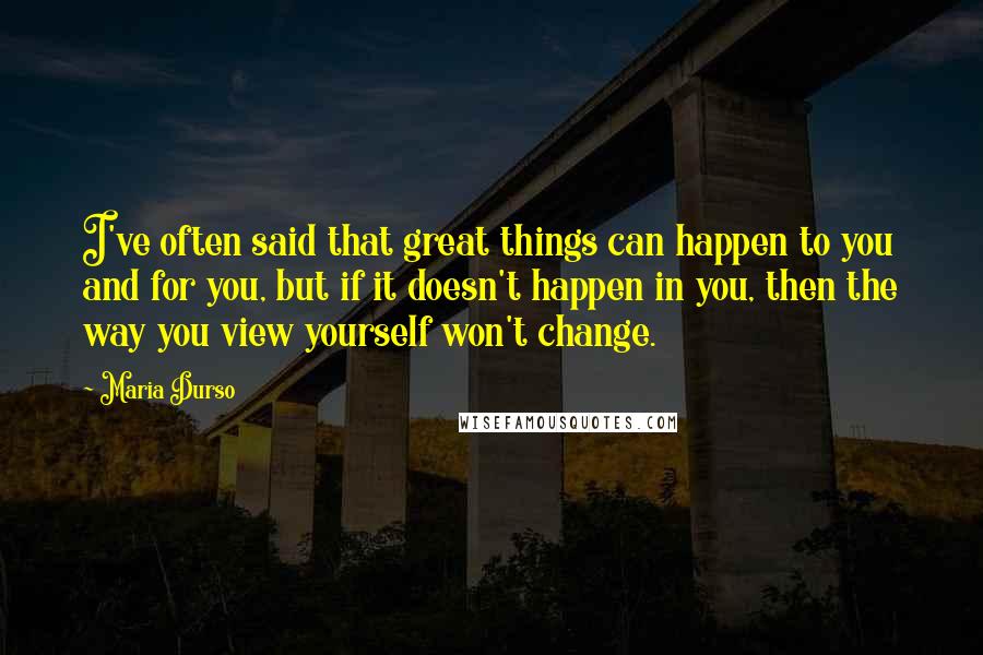 Maria Durso Quotes: I've often said that great things can happen to you and for you, but if it doesn't happen in you, then the way you view yourself won't change.