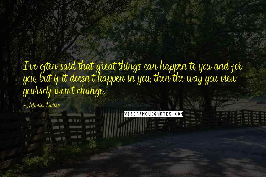 Maria Durso Quotes: I've often said that great things can happen to you and for you, but if it doesn't happen in you, then the way you view yourself won't change.