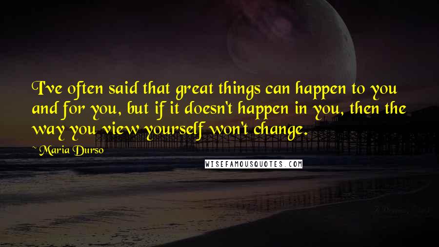 Maria Durso Quotes: I've often said that great things can happen to you and for you, but if it doesn't happen in you, then the way you view yourself won't change.