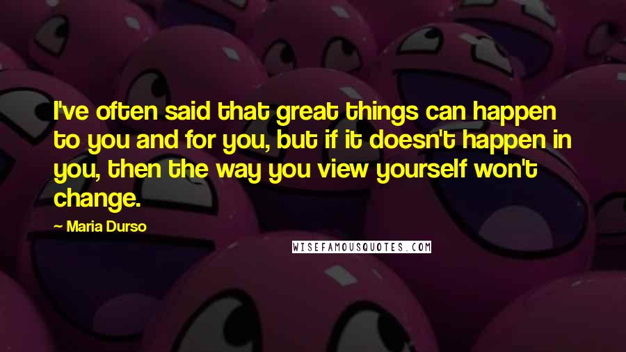 Maria Durso Quotes: I've often said that great things can happen to you and for you, but if it doesn't happen in you, then the way you view yourself won't change.