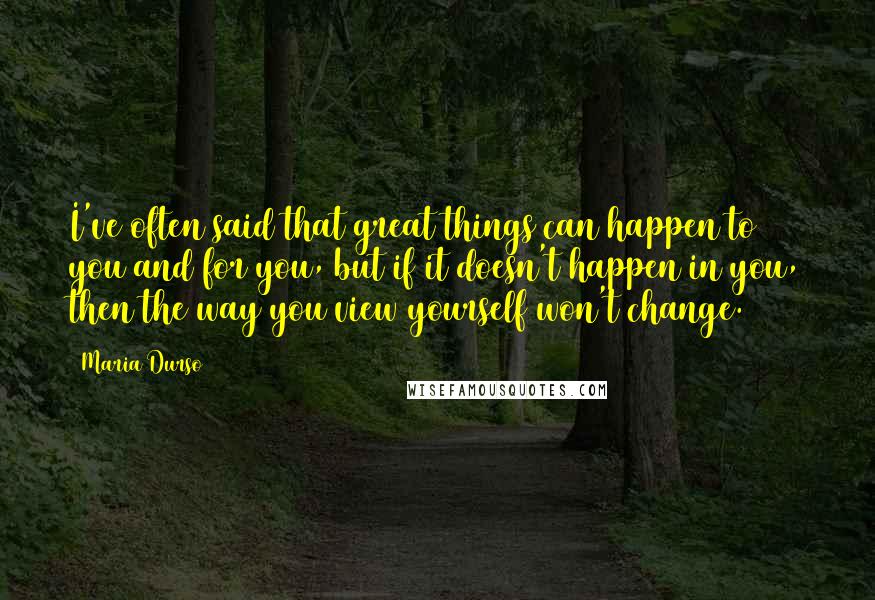 Maria Durso Quotes: I've often said that great things can happen to you and for you, but if it doesn't happen in you, then the way you view yourself won't change.