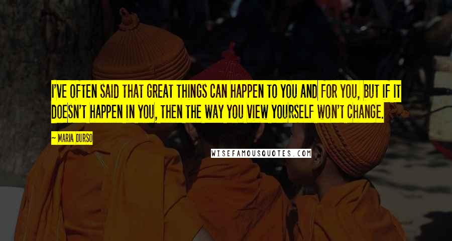 Maria Durso Quotes: I've often said that great things can happen to you and for you, but if it doesn't happen in you, then the way you view yourself won't change.