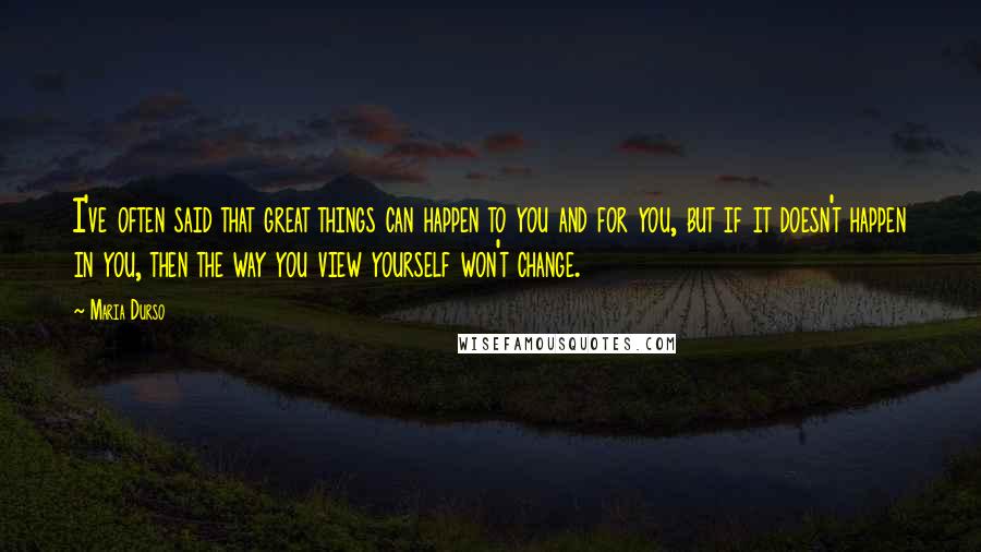 Maria Durso Quotes: I've often said that great things can happen to you and for you, but if it doesn't happen in you, then the way you view yourself won't change.