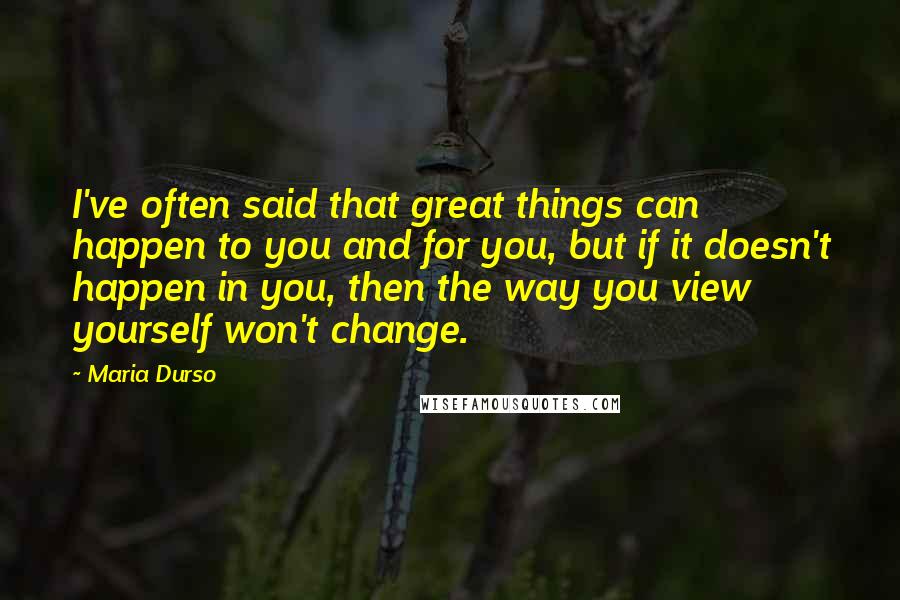 Maria Durso Quotes: I've often said that great things can happen to you and for you, but if it doesn't happen in you, then the way you view yourself won't change.