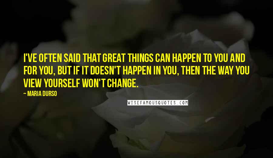 Maria Durso Quotes: I've often said that great things can happen to you and for you, but if it doesn't happen in you, then the way you view yourself won't change.