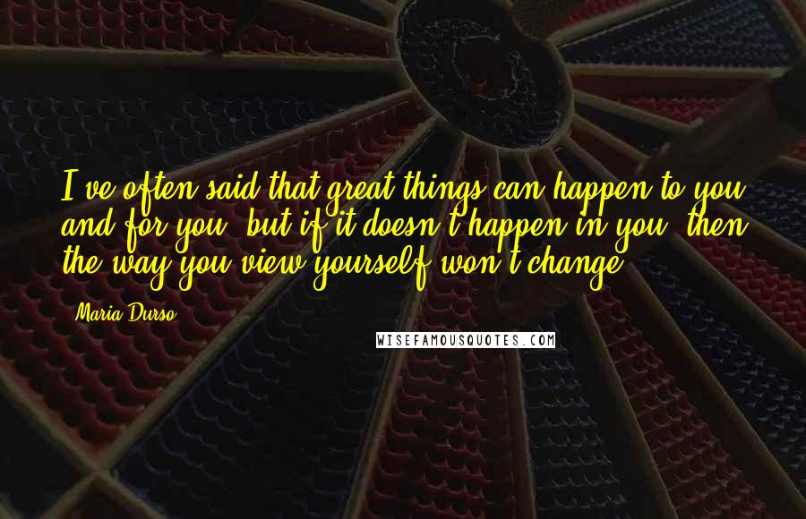 Maria Durso Quotes: I've often said that great things can happen to you and for you, but if it doesn't happen in you, then the way you view yourself won't change.