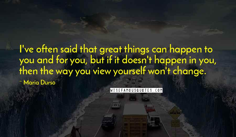 Maria Durso Quotes: I've often said that great things can happen to you and for you, but if it doesn't happen in you, then the way you view yourself won't change.